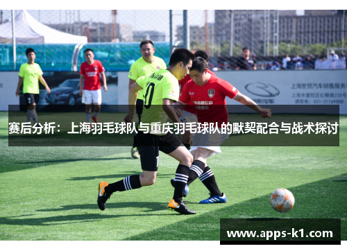赛后分析：上海羽毛球队与重庆羽毛球队的默契配合与战术探讨