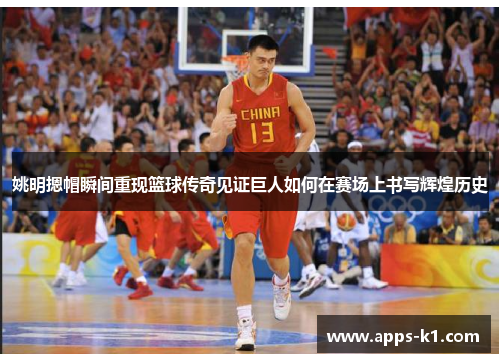 姚明摁帽瞬间重现篮球传奇见证巨人如何在赛场上书写辉煌历史