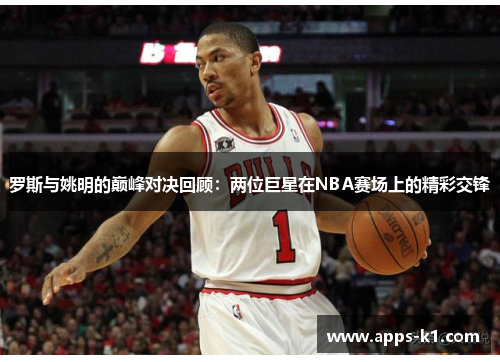 罗斯与姚明的巅峰对决回顾：两位巨星在NBA赛场上的精彩交锋